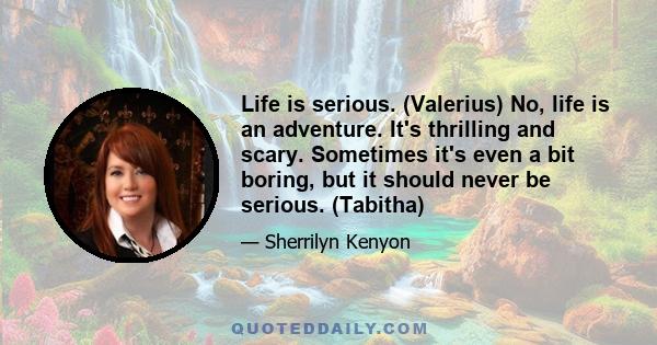 Life is serious. (Valerius) No, life is an adventure. It's thrilling and scary. Sometimes it's even a bit boring, but it should never be serious. (Tabitha)