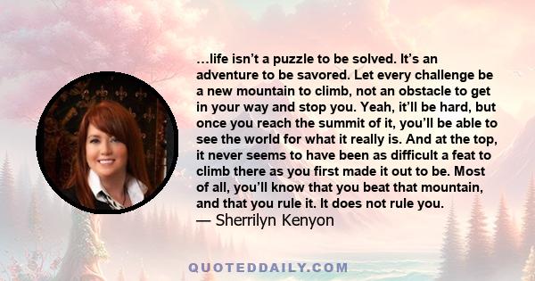 …life isn’t a puzzle to be solved. It’s an adventure to be savored. Let every challenge be a new mountain to climb, not an obstacle to get in your way and stop you. Yeah, it’ll be hard, but once you reach the summit of