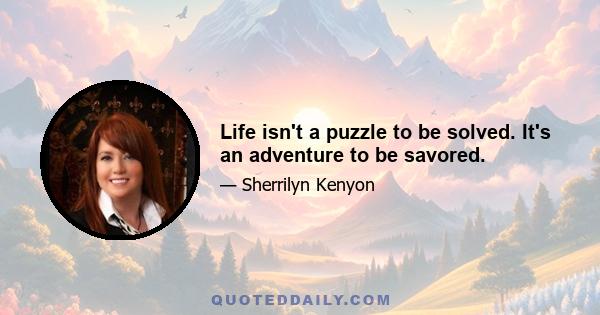 Life isn't a puzzle to be solved. It's an adventure to be savored.