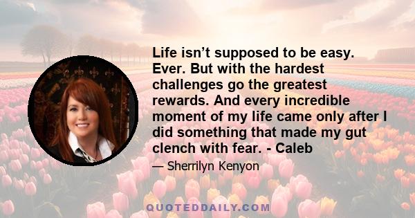 Life isn’t supposed to be easy. Ever. But with the hardest challenges go the greatest rewards. And every incredible moment of my life came only after I did something that made my gut clench with fear. - Caleb