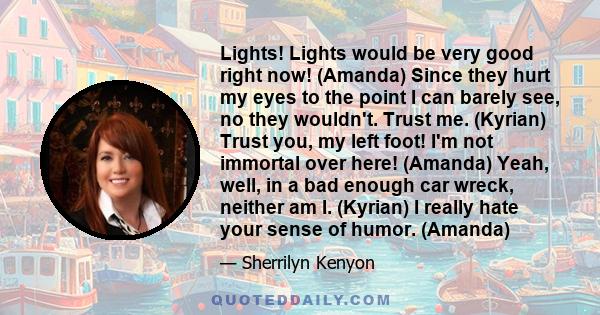 Lights! Lights would be very good right now! (Amanda) Since they hurt my eyes to the point I can barely see, no they wouldn't. Trust me. (Kyrian) Trust you, my left foot! I'm not immortal over here! (Amanda) Yeah, well, 