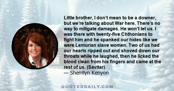 Little brother, I don’t mean to be a downer, but we’re talking about War here. There’s no way to mitigate damages. He won’t let us. I was there with twenty-five Chthonians to fight him and he spanked our hides like we