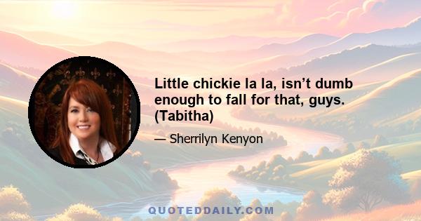 Little chickie la la, isn’t dumb enough to fall for that, guys. (Tabitha)