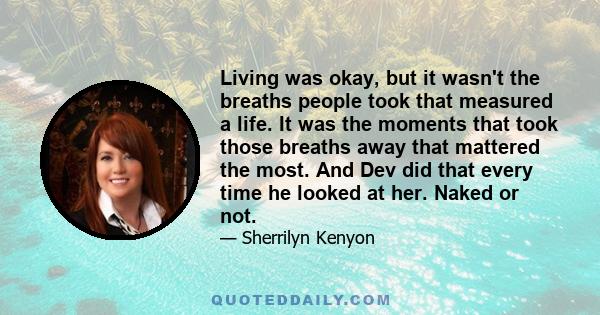 Living was okay, but it wasn't the breaths people took that measured a life. It was the moments that took those breaths away that mattered the most. And Dev did that every time he looked at her. Naked or not.