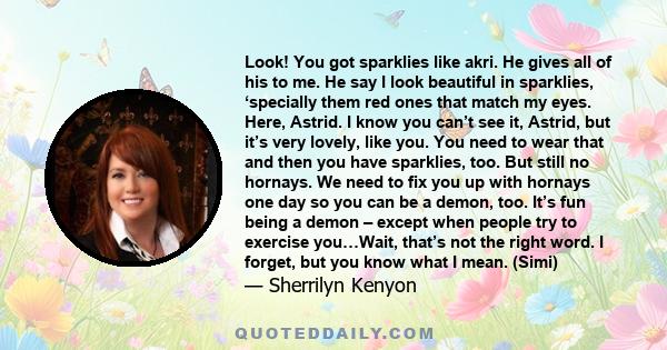 Look! You got sparklies like akri. He gives all of his to me. He say I look beautiful in sparklies, ‘specially them red ones that match my eyes. Here, Astrid. I know you can’t see it, Astrid, but it’s very lovely, like