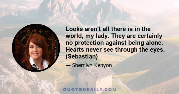 Looks aren't all there is in the world, my lady. They are certainly no protection against being alone. Hearts never see through the eyes. (Sebastian)