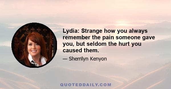 Lydia: Strange how you always remember the pain someone gave you, but seldom the hurt you caused them.