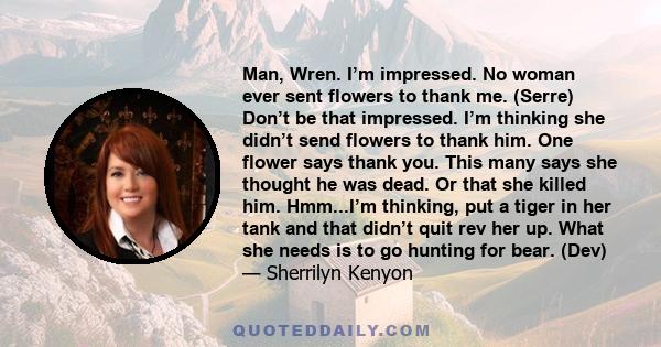 Man, Wren. I’m impressed. No woman ever sent flowers to thank me. (Serre) Don’t be that impressed. I’m thinking she didn’t send flowers to thank him. One flower says thank you. This many says she thought he was dead. Or 