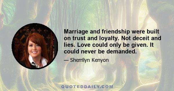 Marriage and friendship were built on trust and loyalty. Not deceit and lies. Love could only be given. It could never be demanded.