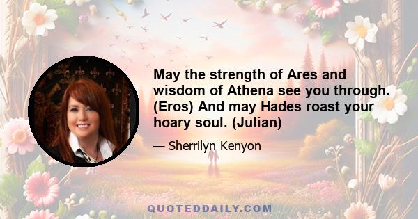 May the strength of Ares and wisdom of Athena see you through. (Eros) And may Hades roast your hoary soul. (Julian)