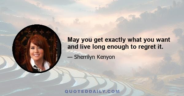 May you get exactly what you want and live long enough to regret it.