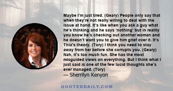 Maybe I’m just tired. (Geary) People only say that when they’re not really willing to deal with the issue at hand. It’s like when you ask a guy what he’s thinking and he says ‘nothing’ but in reality you know he’s