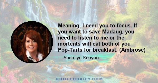 Meaning, I need you to focus. If you want to save Madaug, you need to listen to me or the mortents will eat both of you Pop-Tarts for breakfast. (Ambrose)