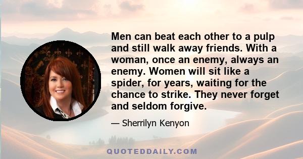 Men can beat each other to a pulp and still walk away friends. With a woman, once an enemy, always an enemy. Women will sit like a spider, for years, waiting for the chance to strike. They never forget and seldom