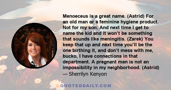 Menoeceus is a great name. (Astrid) For an old man or a feminine hygiene product. Not for my son. And next time I get to name the kid and it won’t be something that sounds like meningitis. (Zarek) You keep that up and