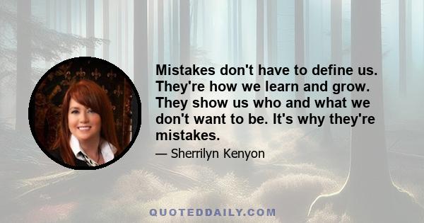 Mistakes don't have to define us. They're how we learn and grow. They show us who and what we don't want to be. It's why they're mistakes.