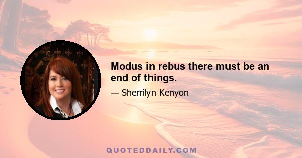 Modus in rebus there must be an end of things.