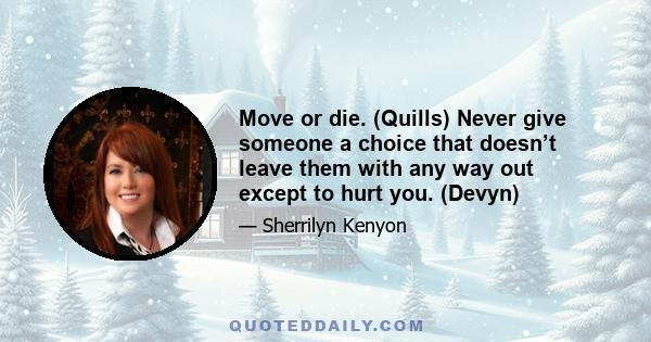 Move or die. (Quills) Never give someone a choice that doesn’t leave them with any way out except to hurt you. (Devyn)