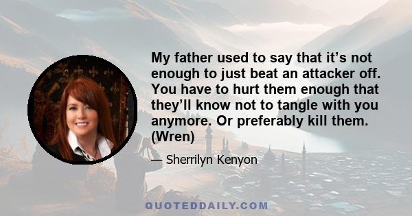 My father used to say that it’s not enough to just beat an attacker off. You have to hurt them enough that they’ll know not to tangle with you anymore. Or preferably kill them. (Wren)