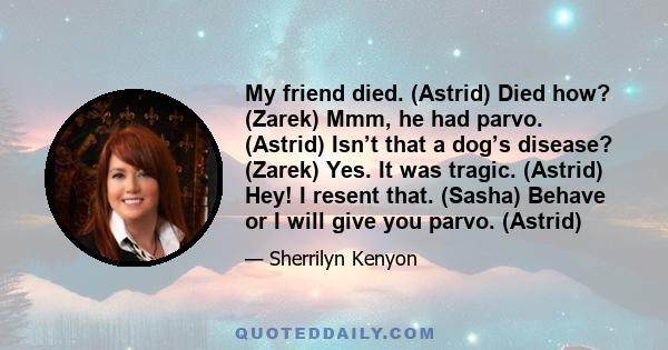 My friend died. (Astrid) Died how? (Zarek) Mmm, he had parvo. (Astrid) Isn’t that a dog’s disease? (Zarek) Yes. It was tragic. (Astrid) Hey! I resent that. (Sasha) Behave or I will give you parvo. (Astrid)