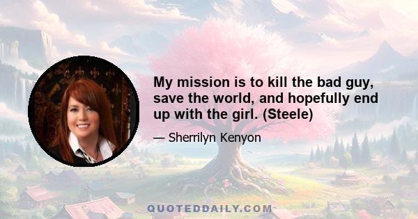 My mission is to kill the bad guy, save the world, and hopefully end up with the girl. (Steele)