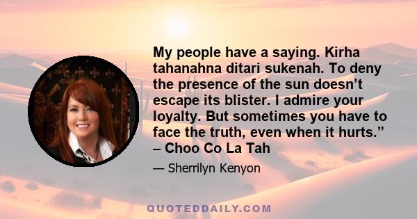 My people have a saying. Kirha tahanahna ditari sukenah. To deny the presence of the sun doesn’t escape its blister. I admire your loyalty. But sometimes you have to face the truth, even when it hurts.” – Choo Co La Tah