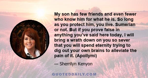 My son has few friends and even fewer who know him for what he is. So long as you protect him, you live. Sumerian or not. But if you prove false in anything you’ve said here today, I will bring a wrath down on you so