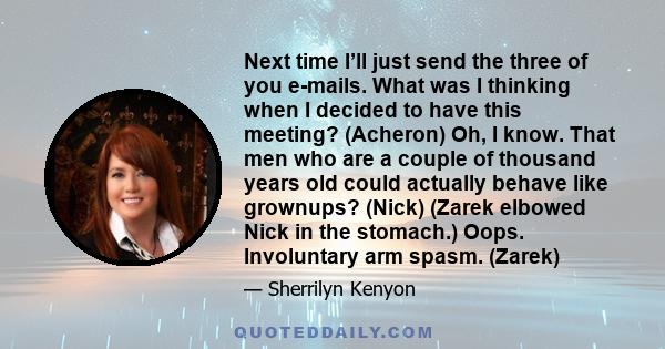 Next time I’ll just send the three of you e-mails. What was I thinking when I decided to have this meeting? (Acheron) Oh, I know. That men who are a couple of thousand years old could actually behave like grownups?