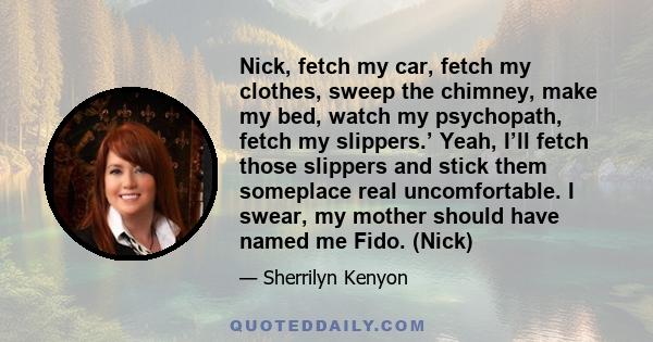 Nick, fetch my car, fetch my clothes, sweep the chimney, make my bed, watch my psychopath, fetch my slippers.’ Yeah, I’ll fetch those slippers and stick them someplace real uncomfortable. I swear, my mother should have