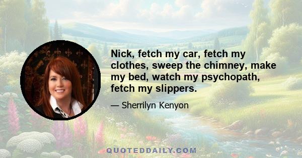 Nick, fetch my car, fetch my clothes, sweep the chimney, make my bed, watch my psychopath, fetch my slippers.