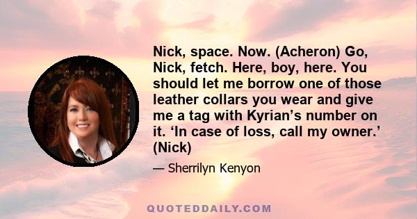 Nick, space. Now. (Acheron) Go, Nick, fetch. Here, boy, here. You should let me borrow one of those leather collars you wear and give me a tag with Kyrian’s number on it. ‘In case of loss, call my owner.’ (Nick)