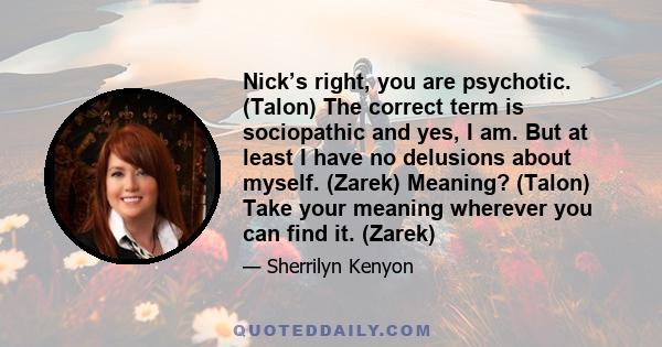 Nick’s right, you are psychotic. (Talon) The correct term is sociopathic and yes, I am. But at least I have no delusions about myself. (Zarek) Meaning? (Talon) Take your meaning wherever you can find it. (Zarek)