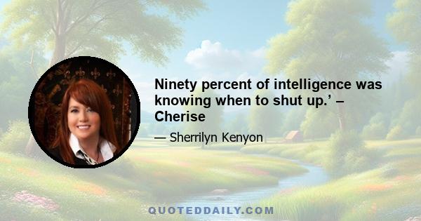 Ninety percent of intelligence was knowing when to shut up.’ – Cherise