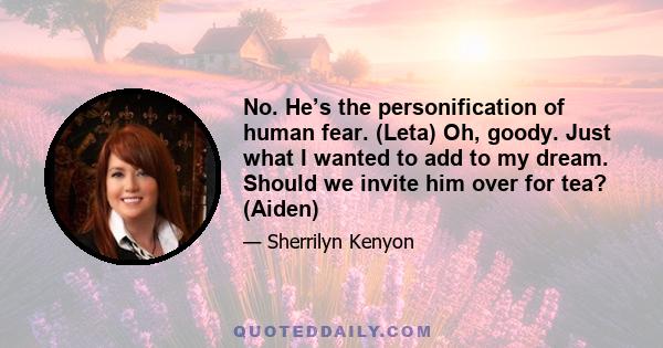 No. He’s the personification of human fear. (Leta) Oh, goody. Just what I wanted to add to my dream. Should we invite him over for tea? (Aiden)