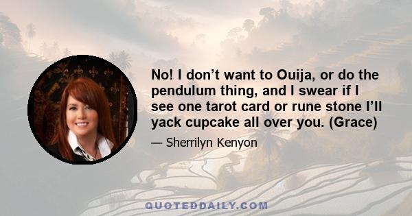 No! I don’t want to Ouija, or do the pendulum thing, and I swear if I see one tarot card or rune stone I’ll yack cupcake all over you. (Grace)