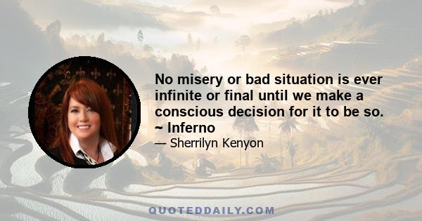 No misery or bad situation is ever infinite or final until we make a conscious decision for it to be so. ~ Inferno