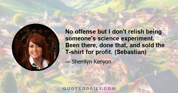 No offense but I don't relish being someone's science experiment. Been there, done that, and sold the T-shirt for profit. (Sebastian)