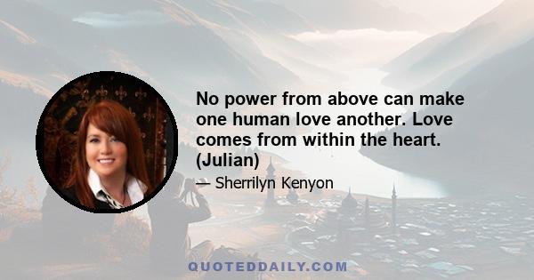 No power from above can make one human love another. Love comes from within the heart. (Julian)