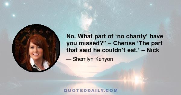 No. What part of ‘no charity’ have you missed?” – Cherise ‘The part that said he couldn’t eat.’ – Nick