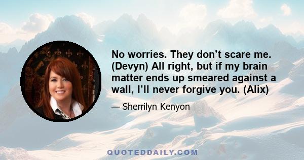 No worries. They don’t scare me. (Devyn) All right, but if my brain matter ends up smeared against a wall, I’ll never forgive you. (Alix)