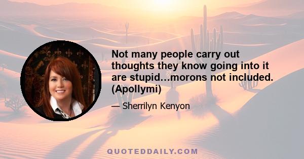 Not many people carry out thoughts they know going into it are stupid…morons not included. (Apollymi)