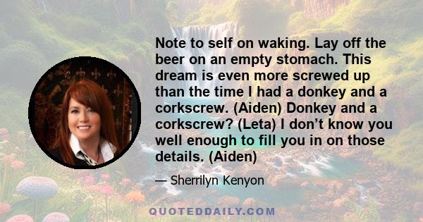 Note to self on waking. Lay off the beer on an empty stomach. This dream is even more screwed up than the time I had a donkey and a corkscrew. (Aiden) Donkey and a corkscrew? (Leta) I don’t know you well enough to fill