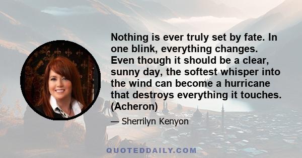 Nothing is ever truly set by fate. In one blink, everything changes. Even though it should be a clear, sunny day, the softest whisper into the wind can become a hurricane that destroys everything it touches. (Acheron)