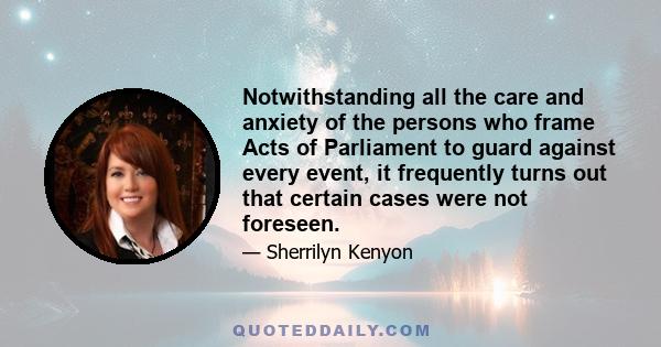 Notwithstanding all the care and anxiety of the persons who frame Acts of Parliament to guard against every event, it frequently turns out that certain cases were not foreseen.