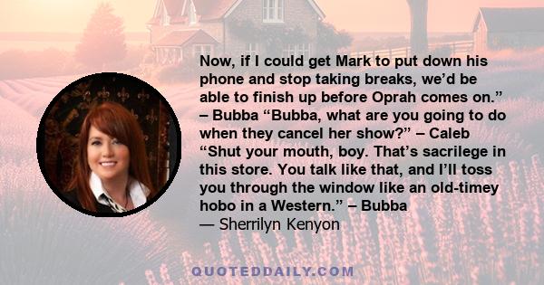 Now, if I could get Mark to put down his phone and stop taking breaks, we’d be able to finish up before Oprah comes on.” – Bubba “Bubba, what are you going to do when they cancel her show?” – Caleb “Shut your mouth,