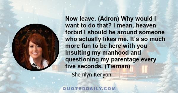 Now leave. (Adron) Why would I want to do that? I mean, heaven forbid I should be around someone who actually likes me. It’s so much more fun to be here with you insulting my manhood and questioning my parentage every