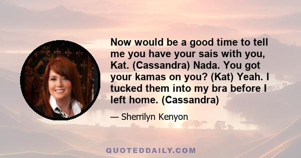 Now would be a good time to tell me you have your sais with you, Kat. (Cassandra) Nada. You got your kamas on you? (Kat) Yeah. I tucked them into my bra before I left home. (Cassandra)