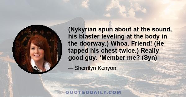 (Nykyrian spun about at the sound, his blaster leveling at the body in the doorway.) Whoa. Friend! (He tapped his chest twice.) Really good guy. ‘Member me? (Syn)