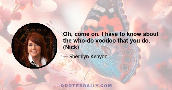 Oh, come on. I have to know about the who-do voodoo that you do. (Nick)