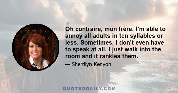 Oh contraire, mon frère. I’m able to annoy all adults in ten syllables or less. Sometimes, I don’t even have to speak at all. I just walk into the room and it rankles them.